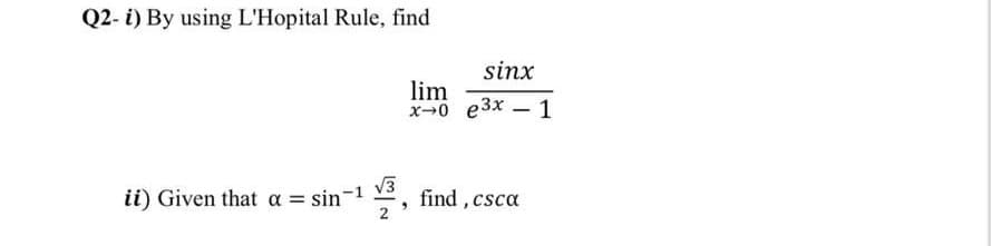 Q2- i) By using L'Hopital Rule, find
sinx
lim
x0 e3x - 1
ii) Given that a = sin
V3
2, find, csca
-1
