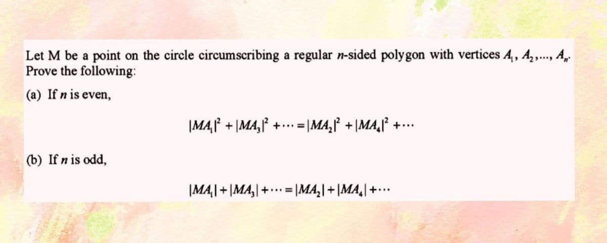 Let M be a point on the circle circumscribing a regular n-sided polygon with vertices A₁, A₂,..., A
Prove the following:
(a) If n is even,
|MA₁|² + |MA₂|² + ··· =|
=\MA₂|² +\MA₂|²
(b) If n is odd,
+...
|MA₁| + |MA₂+... = =\MA₂|+|MA₂|+