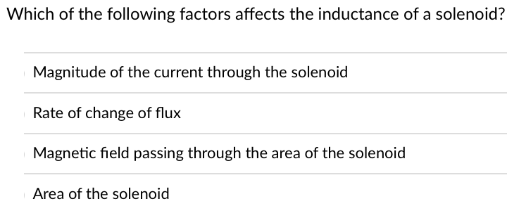 Which of the following factors affects the inductance of a solenoid?
Magnitude of the current through the solenoid
Rate of change of flux
Magnetic field passing through the area of the solenoid
Area of the solenoid
