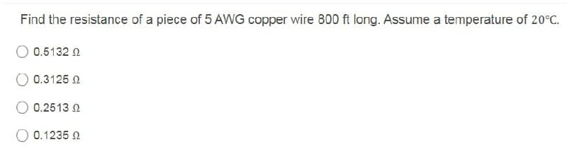 Find the resistance of a piece of 5 AWG copper wire 800 ft long. Assume a temperature of 20°C.
0.5132 2
0.3125 2
0.2513 2
0.1235 2
