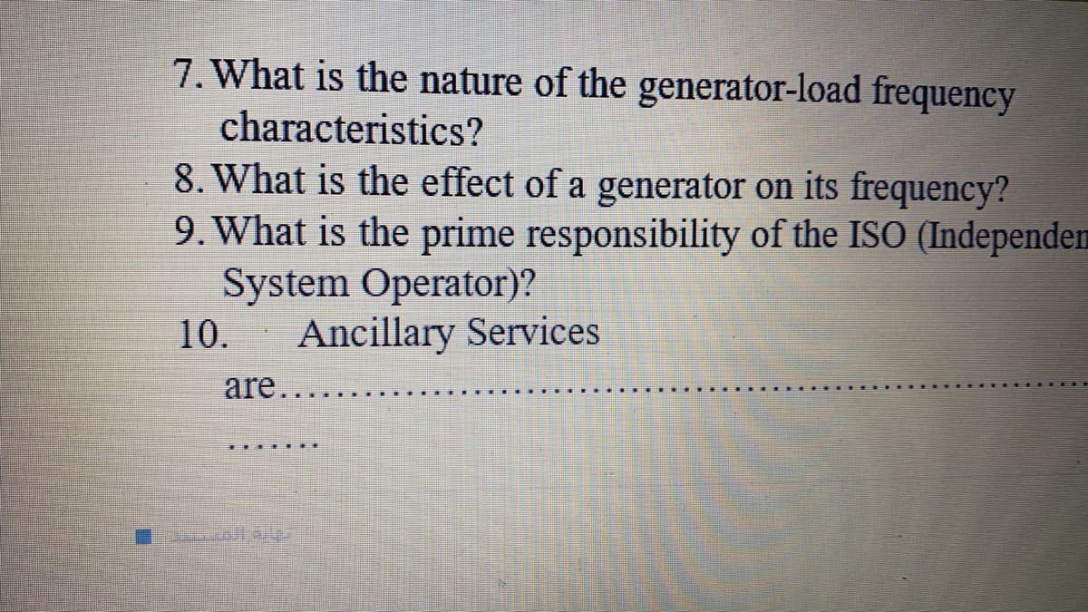 7. What is the nature of the generator-load frequency
characteristics?
8. What is the effect of a generator on its frequency?
9. What is the prime responsibility of the ISO (Independen
System Operator)?
Ancillary Services
10.
are..
