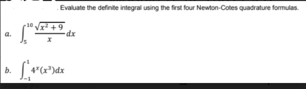 a.
b.
10
Evaluate the definite integral using the first four Newton-Cotes quadrature formulas.
1x² +9
X
[²*4* (x³)dx
dx