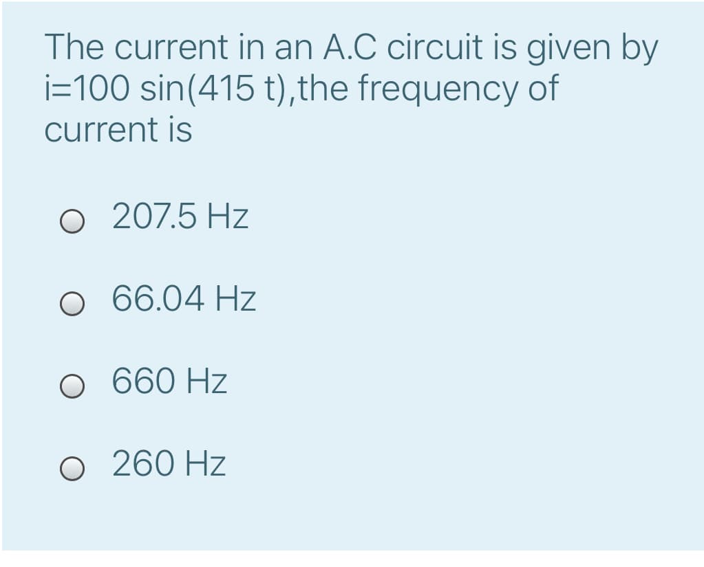 The current in an A.C circuit is given by
i=100 sin(415 t), the frequency of
current is
O 207.5 Hz
о 66.04 Hz
о 660 Hz
О 260 Hz
