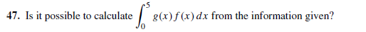 47. Is it possible to calculate
g(x)f(x)dx from the information given?
