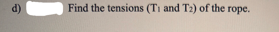 d)
Find the tensions (T1 and T2) of the rope.