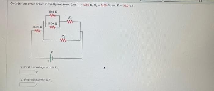 Consider the circuit shown in the figure below. (Let R₁ = 6.00 0, R₂ = 8.00 0, and 8 - 10.0 V.)
2.000
W
10.00
www
5.000
www
&
16
(a) Find the voltage across R₁.
(b) Find the current in R₁.
R₂
www