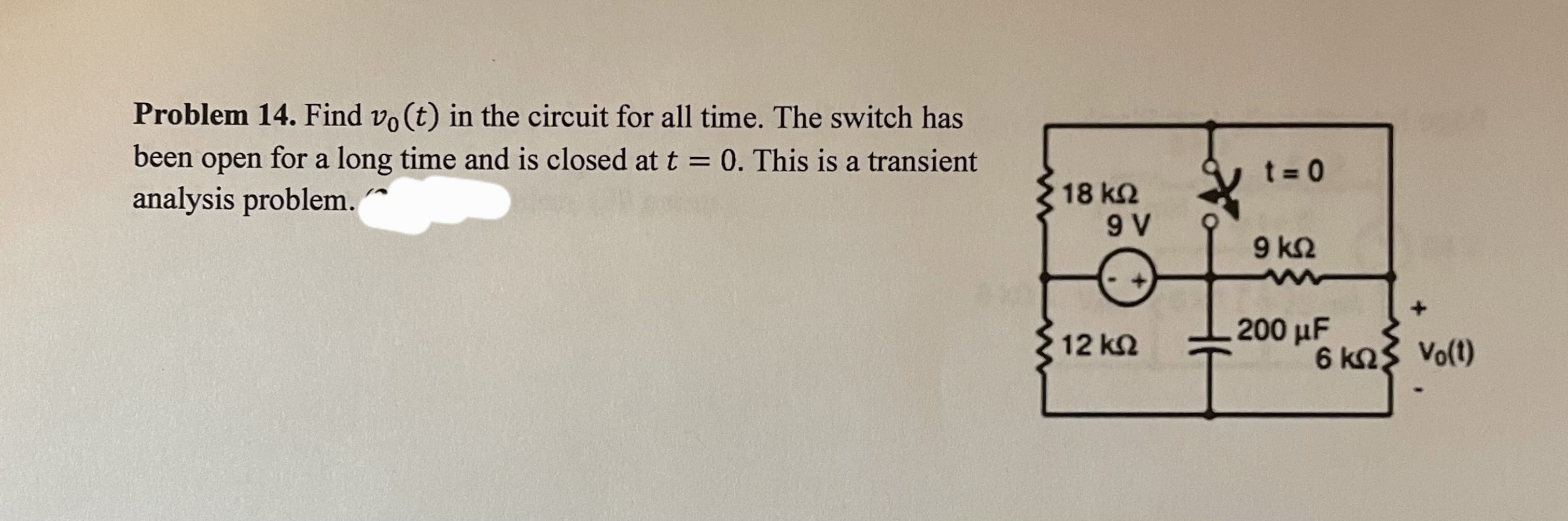 Problem 14. Find vo(t) in the circuit for all time. The switch has
been open for a long time and is closed at t = 0. This is a transient
analysis problem.
18 ΚΩ
9 V
12 ΚΩ
ने
t=0
9 ΚΩ
200 µF
6 kn Vo(t)
ΚΩ