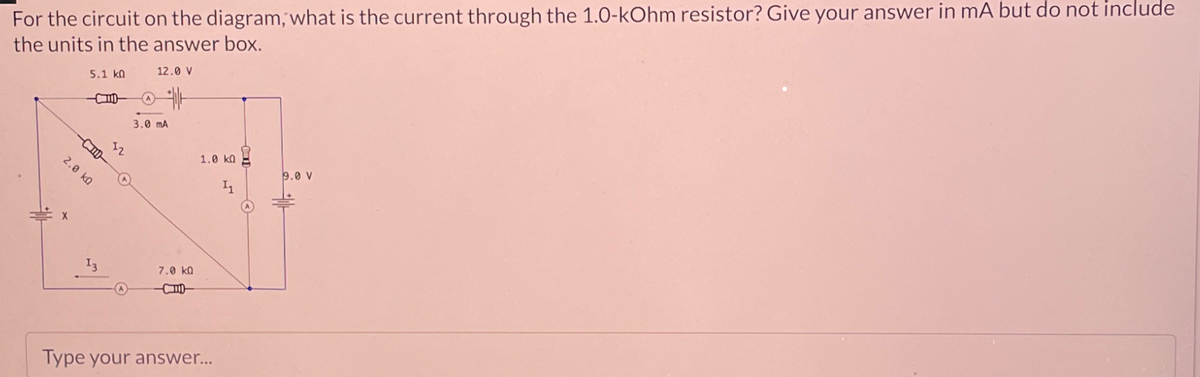 For the circuit on the diagram, what is the current through the 1.0-kOhm resistor? Give your answer in mA but do not include
the units in the answer box.
5.1 kQ
12.0 V
CID-
-CID
2.0 kQ
12
3.0 mA
13
7.0 kQ
1.0 kQ
Type your answer...
9.0 V
11