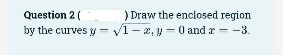 Question 2 (
) Draw the enclosed region
by the curves y = √1- x, y = 0 and x = -3.