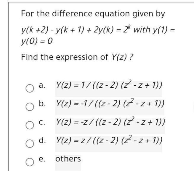 For the difference equation given by
y(k +2) - y(k + 1) + 2y(k) = 2* with y(1) =
%3D
y(0) = 0
Find the expression of Y(z) ?
Y(z) = 1/ ((z - 2) (Z - z + 1))
а.
O b. Y(z) = -1/ ((z - 2) (2 - z + 1))
Y(z) = -z/ ((z - 2) (Z -z+ 1))
С.
%3D
d. Y(z) = z/ ((z - 2) (2 - z +
+ 1))
%3D
е.
others
