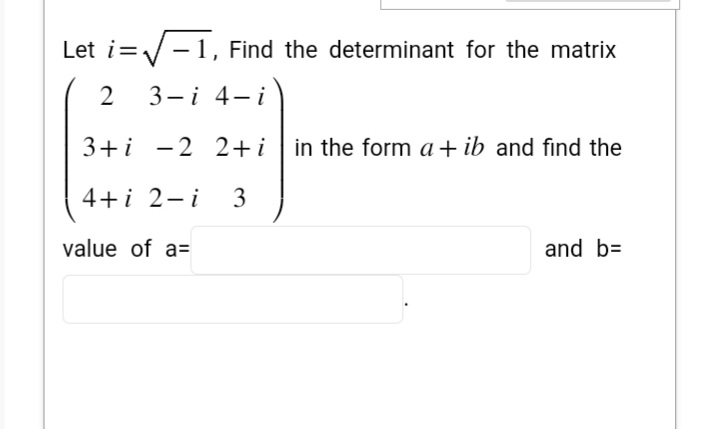 Let i=√√-1, Find the determinant for the matrix
2 3-i 4-i
3+ i -2 2+i in the form a + ib and find the
4+i 2-i 3
value of a=
and b=