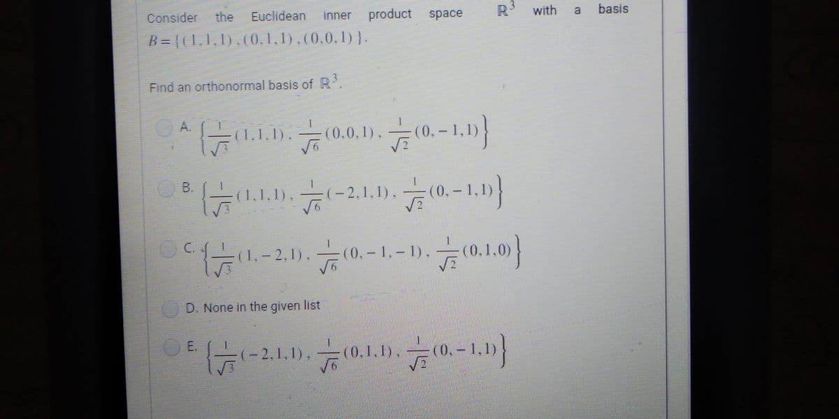 Consider
B = {(1, 1, 1), (0,1,1),(0,0,1)).
Find an orthonormal basis of R³.
Euclidean inner product space
C.
(1.1.1). (0.0.1), (0.-1.1)}
{(1.1.1).(-2.1.1). (0.-1,1))
111.-2.11. 10.-1.-1), (0.1.0)
D. None in the given list
E.
1
R³ with a basis
=
(-2.1.1).(0.1.1).-)