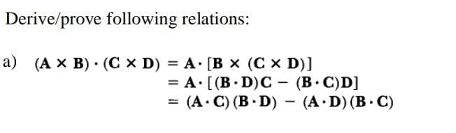 Derive/prove following relations:
a) (A x B) · (C x D) = A· [B x (C x D)]
%3D А:[(В.D)C — (В.С)D]
(A C) (B D) - (A D) (B C)
|
%3D
