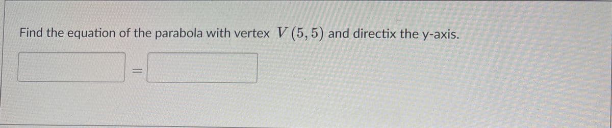 Find the equation of the parabola with vertex V (5,5) and directix the y-axis.
