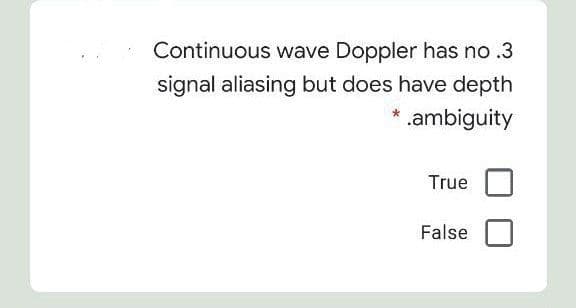 Continuous wave Doppler has no .3
signal aliasing but does have depth
* .ambiguity
True
False
