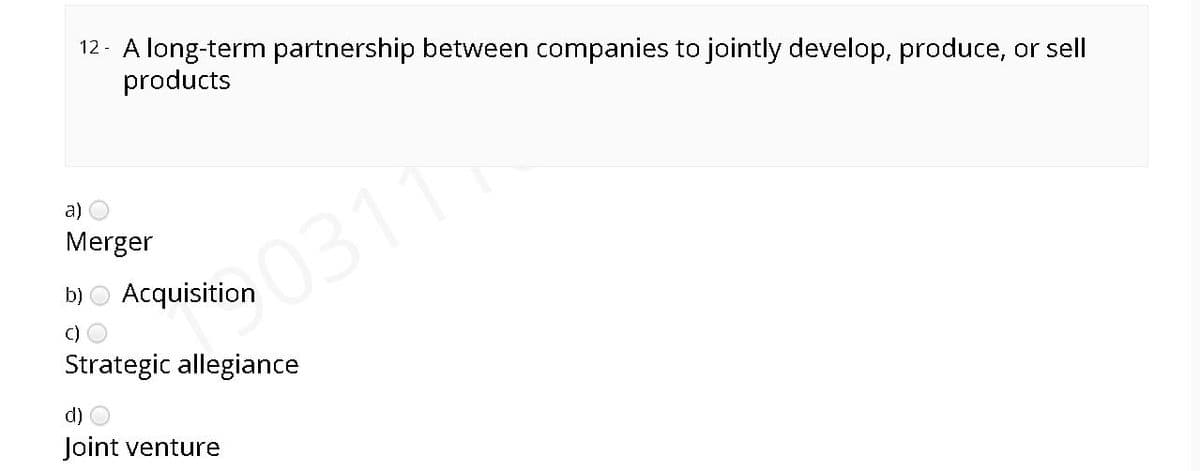 12 - A long-term partnership between companies to jointly develop, produce, or sell
products
a) O
Merger
b) O Acquisition
C) O
Strategic allegiance
03111
d) O
Joint venture
