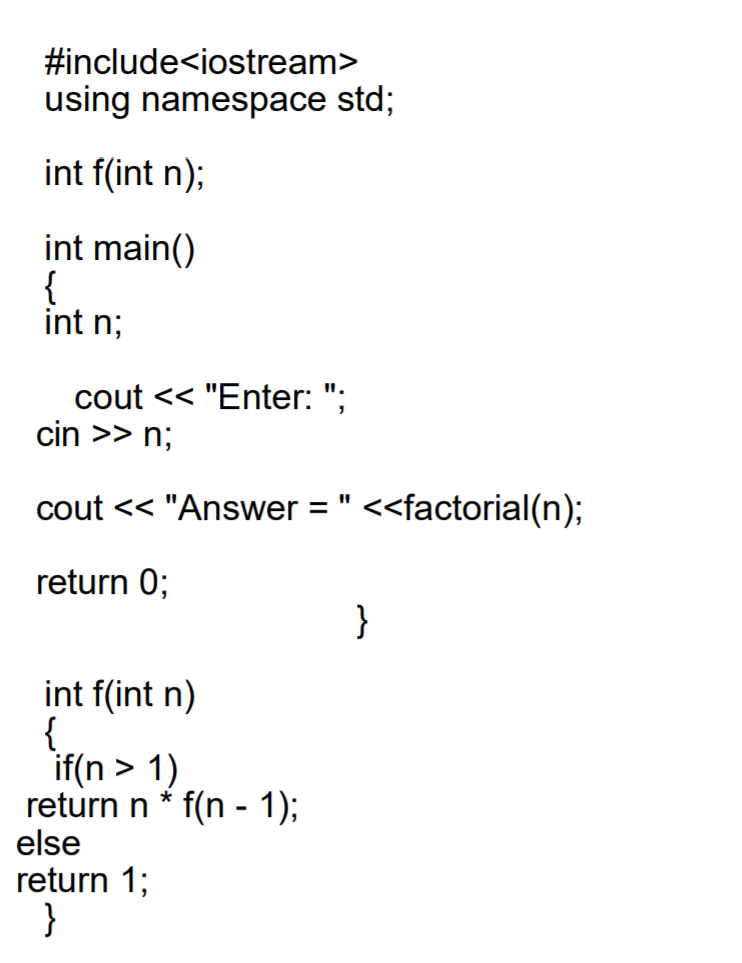 #include<iostream>
using namespace std;
int f(int n);
int main()
{
int n;
cout << "Enter: ";
cin >> n;
cout << "Answer:
=" <<factorial(n);
return 0;
}
int f(int n)
{
if(n > 1)
return n * f(n - 1);
else
return 1;
}
