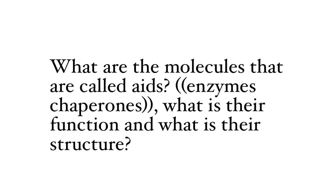 What are the molecules that
are called aids? ((enzymes
chaperones)), what is their
function and what is their
structure?
