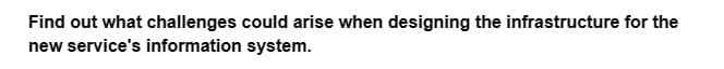 Find out what challenges could arise when designing the infrastructure for the
new service's information system.