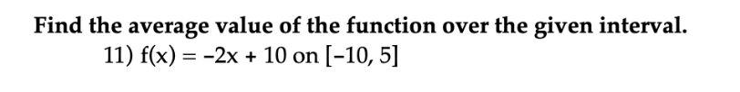 Find the average value of the function over the given interval.
11) f(x) = -2x + 10 on [-10, 5]

