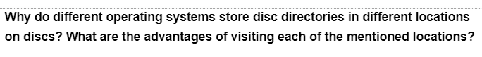 Why do different operating systems store disc directories in different locations
on discs? What are the advantages of visiting each of the mentioned locations?