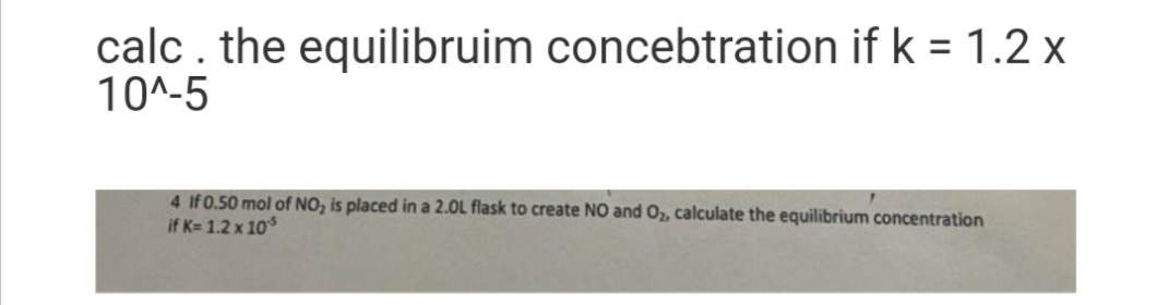 calc . the equilibruim concebtration if k = 1.2 x
10^-5
4 If 0.50 mol of NO, is placed in a 2.0L flask to create NO and O, calculate the equilibrium concentration
if K= 1.2 x 10
