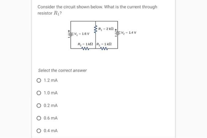 Consider the circuit shown below. What is the current through
resistor R1?
R 2 k.
:V16V
EV -14V
R - 1 k R, - 1 k
Select the correct answer
O 1.2 mA
O 1.0 mA
O 0.2 mA
O 0.6 mA
O 0.4 mA

