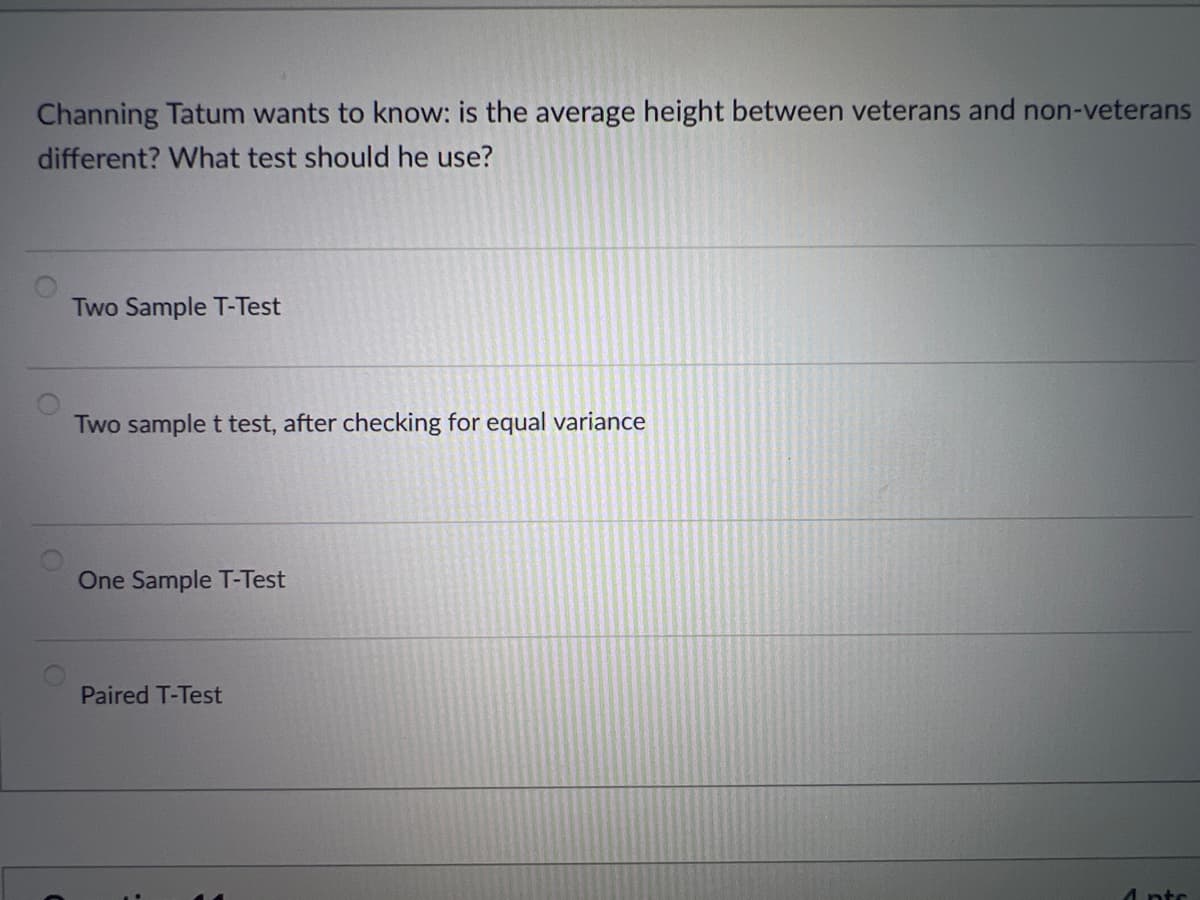 Channing Tatum wants to know: is the average height between veterans and non-veterans
different? What test should he use?
Two Sample T-Test
Two sample t test, after checking for equal variance
One Sample T-Test
Paired T-Test
Ants