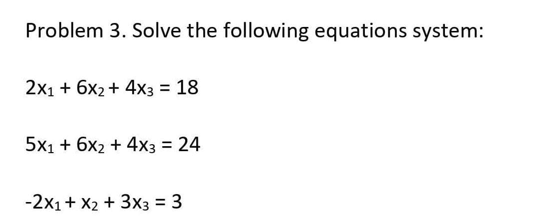 Problem 3. Solve the following equations system:
2x1 + 6x2 + 4x3 :
18
%3D
5x1 + 6x2 + 4x3
= 24
-2x1+ X2 + 3x3 = 3
%3D
