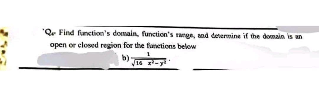 Q4 Find function's domain, function's range, and determine if the domain is an
open or closed region for the functions below
1
b)
√16 x²-y²