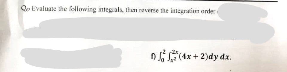 Qe Evaluate the following integrals, then reverse the integration order
1) ²² (4x + 2)dy dx.
B