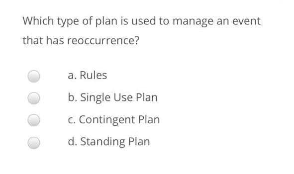 Which type of plan is used to manage an event
that has reoccurrence?
a. Rules
b. Single Use Plan
c. Contingent Plan
d. Standing Plan
