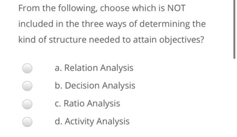 From the following, choose which is NOT
included in the three ways of determining the
kind of structure needed to attain objectives?
a. Relation Analysis
b. Decision Analysis
c. Ratio Analysis
d. Activity Analysis
