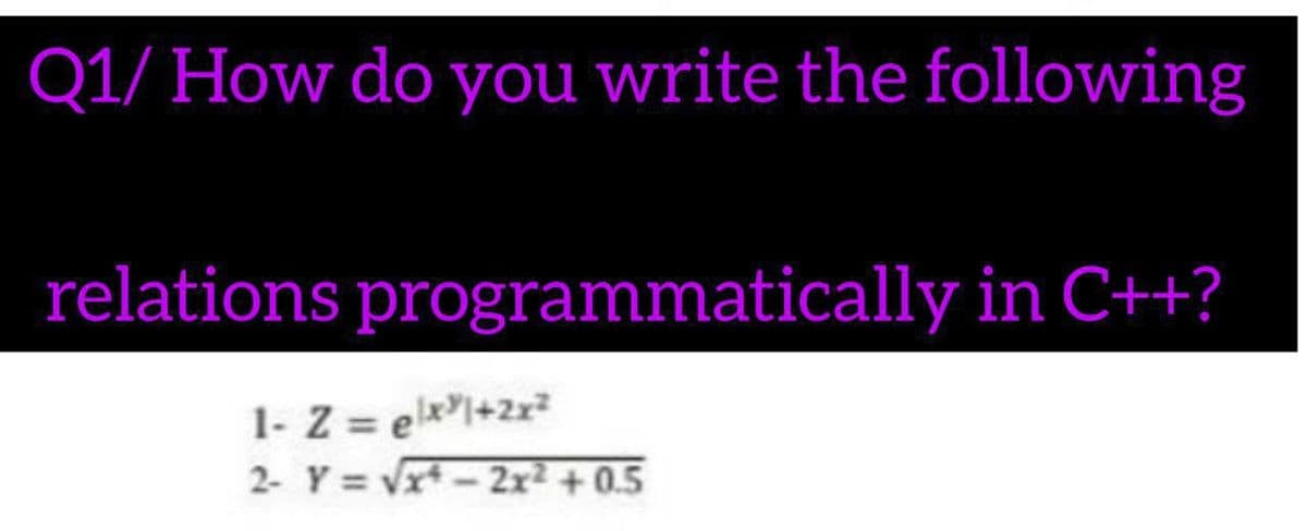 Q1/ How do you write the following
relations programmatically in C++?
1- Z = elxl+2x
2- Y = Vx - 2x² + 0.5
