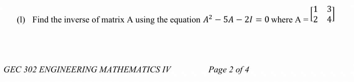[123]
(1) Find the inverse of matrix A using the equation A² - 5A - 21 = 0 where A =
GEC 302 ENGINEERING MATHEMATICS IV
Page 2 of 4