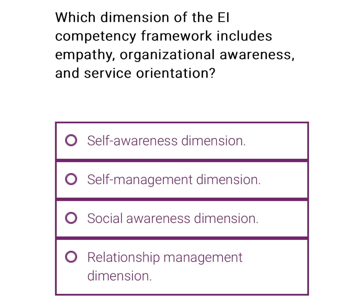 Which dimension of the El
competency framework includes
empathy, organizational awareness,
and service orientation?
O Self-awareness dimension.
O Self-management dimension.
O Social awareness dimension.
Relationship management
dimension.