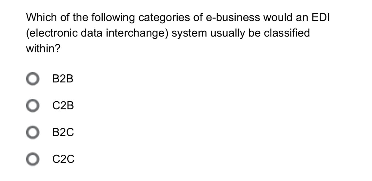Which of the following categories of e-business would an EDI
(electronic data interchange) system usually be classified
within?
○ B2B
○ C2B
○ B2C
○ C2C