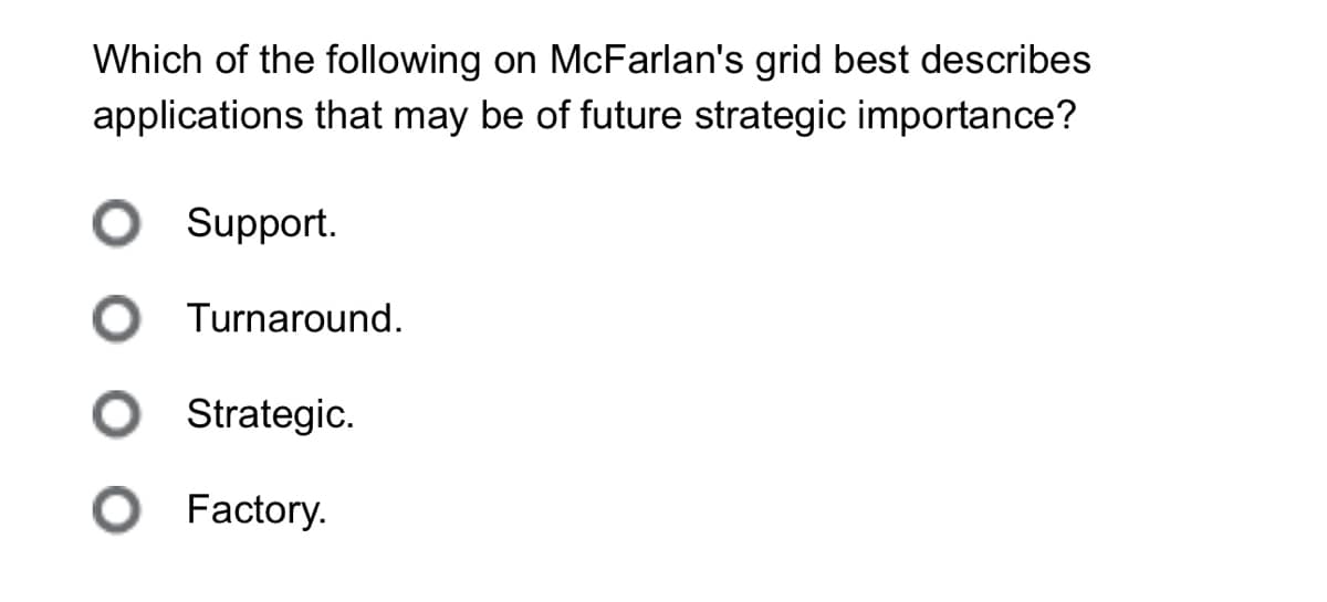 Which of the following on McFarlan's grid best describes
applications that may be of future strategic importance?
○ Support.
Turnaround.
○ Strategic.
● Factory.