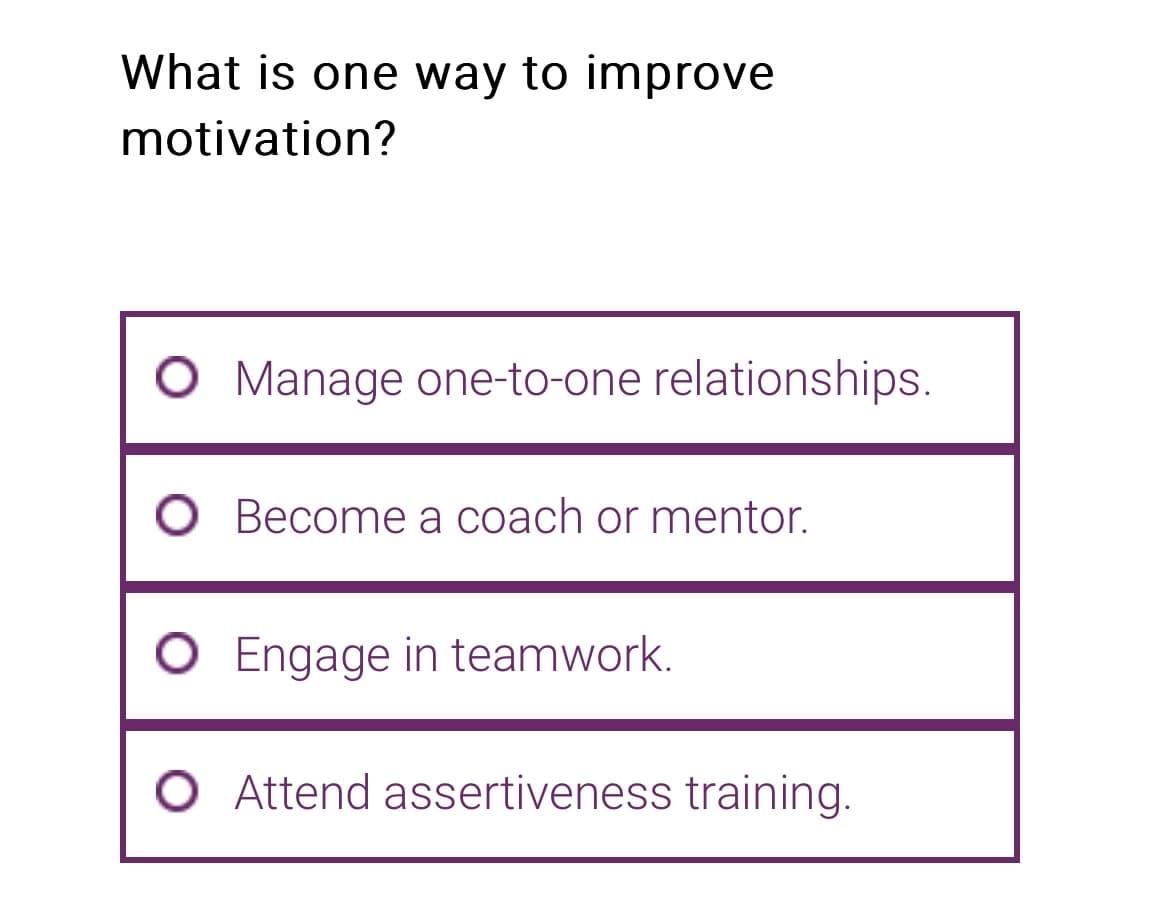 What is one way to improve
motivation?
O Manage one-to-one relationships.
Become a coach or mentor.
O Engage in teamwork.
Attend assertiveness training.