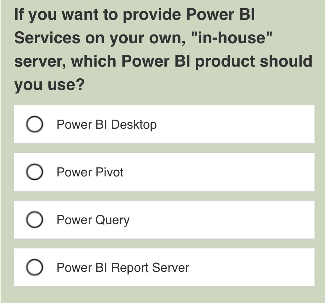 If you want to provide Power BI
Services on your own, "in-house"
server, which Power BI product should
you use?
Power BI Desktop
Power Pivot
Power Query
Power BI Report Server