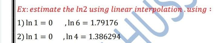 Ex: estimate the ln2 using linear interpolation.using
1) In 1 = 0
,In 6 = 1.79176
2) In 1 = 0 , In 4 = 1.386294
%3D
