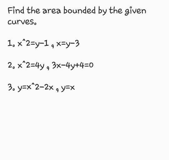 Find the area bounded by the given
curves.
1. x^2=y-1 , x=y-3
2. x^2=4y , 3x-4y+4=0
3. y=x^2-2x , y=X
