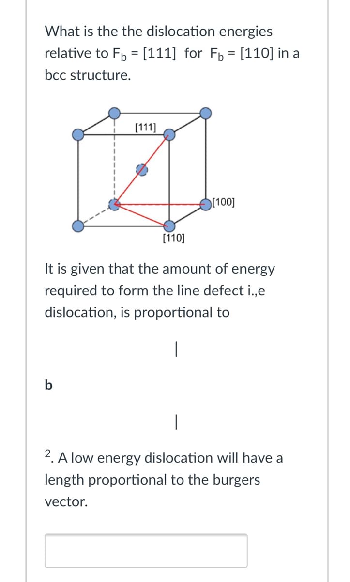 What is the the dislocation energies
relative to F, = [111] for Fp = [110] in a
bcc structure.
[111]
[100]
[110]
It is given that the amount of energy
required to form the line defect i.,e
dislocation, is proportional to
b
2. A low energy dislocation will have a
length proportional to the burgers
vector.
