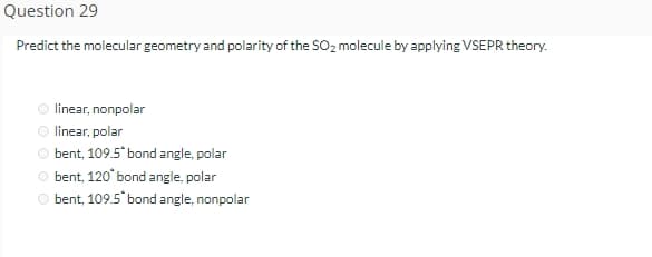 Question 29
Predict the molecular geometry and polarity of the SO₂ molecule by applying VSEPR theory.
linear, nonpolar
linear, polar
bent, 109.5* bond angle, polar
O bent, 120° bond angle, polar
O bent, 109.5* bond angle, nonpolar