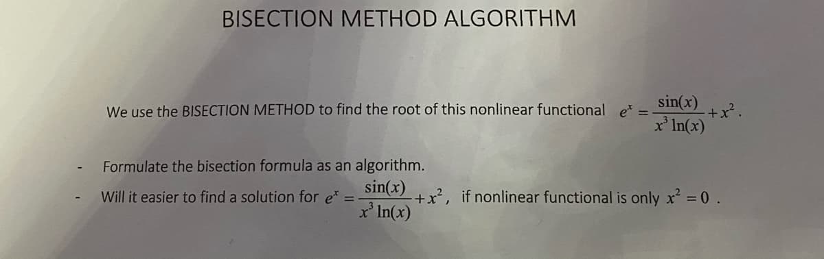 BISECTION METHOD ALGORITHM
sin(x) +x.
x' In(x)
We use the BISECTION METHOD to find the root of this nonlinear functional e =
Formulate the bisection formula as an algorithm.
sin(x)
+x², if nonlinear functional is only x = 0.
Will it easier to find a solution for e* =
x' In(x)
