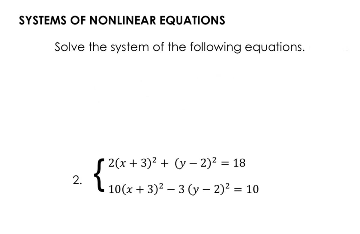 SYSTEMS OF NONLINEAR EQUATIONS
Solve the system of the following equations.
2(x + 3)2 + (y - 2)2 = 18
L 10(x + 3)2 – 3 (y – 2)² = 10
2.
