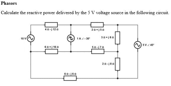 Phasors
Calculate the reactive power delivered by the 5 V voltage source in the following circuit.
40-j 120
20+j51
10 V
1A-30°
3n+j6n
5V / 45°
60+j160
62-160
50-170
20-180