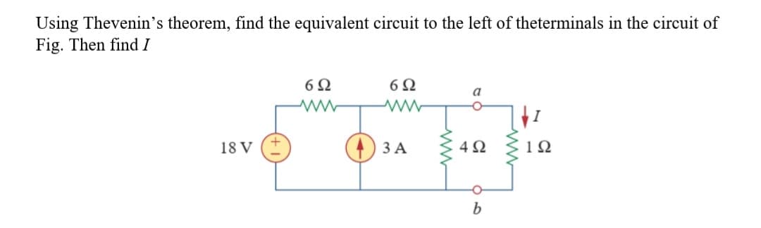 Using Thevenin's theorem, find the equivalent circuit to the left of theterminals in the circuit of
Fig. Then find I
6Ω
a
18 V
ЗА
4Ω
b
