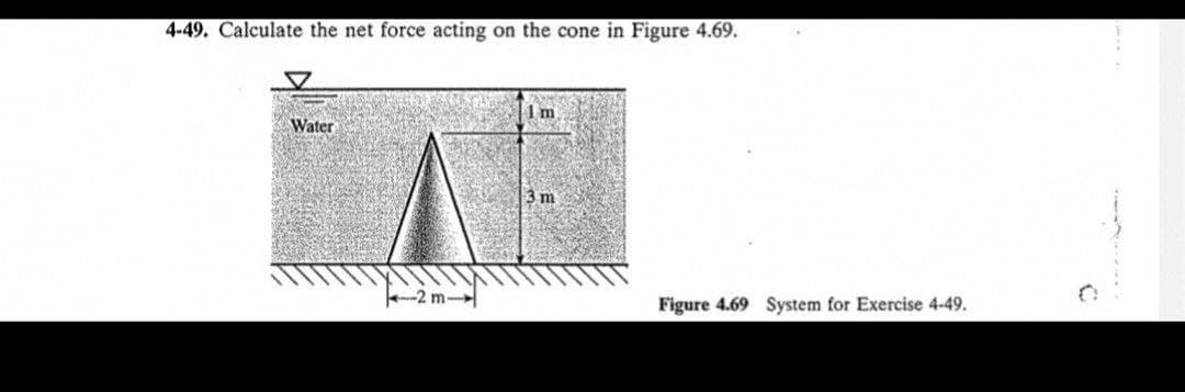 4-49. Calculate the net force acting on the cone in Figure 4.69.
1m
Water
3 m
2 m-
Figure 4.69 System for Exercise 4-49.
