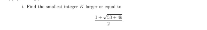 i. Find the smallest integer K larger or equal to
1+ v53 + 46
2
